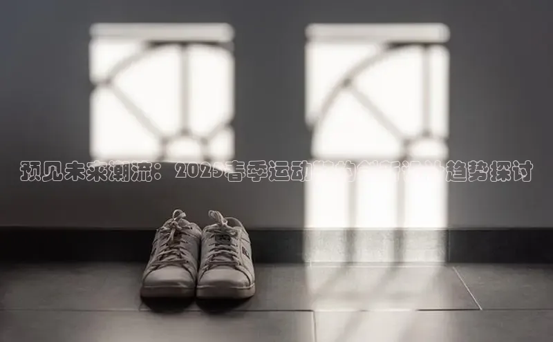 预见未来潮流：2025春季运动鞋的创新设计趋势探讨