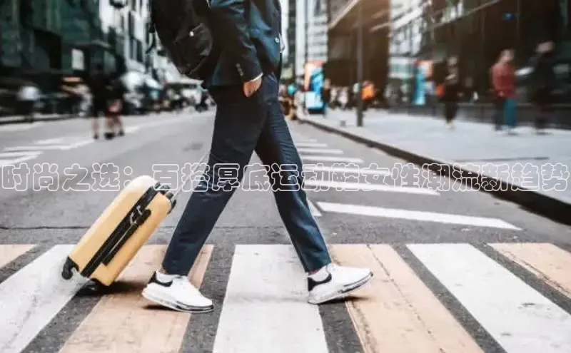 时尚之选：百搭厚底运动鞋女性潮流新趋势