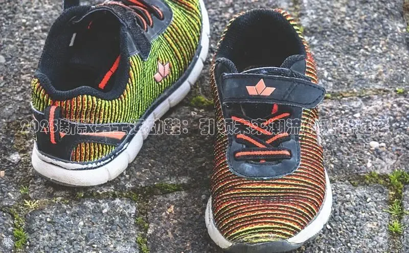 2025新款男士运动鞋：引领未来潮流的时尚选择