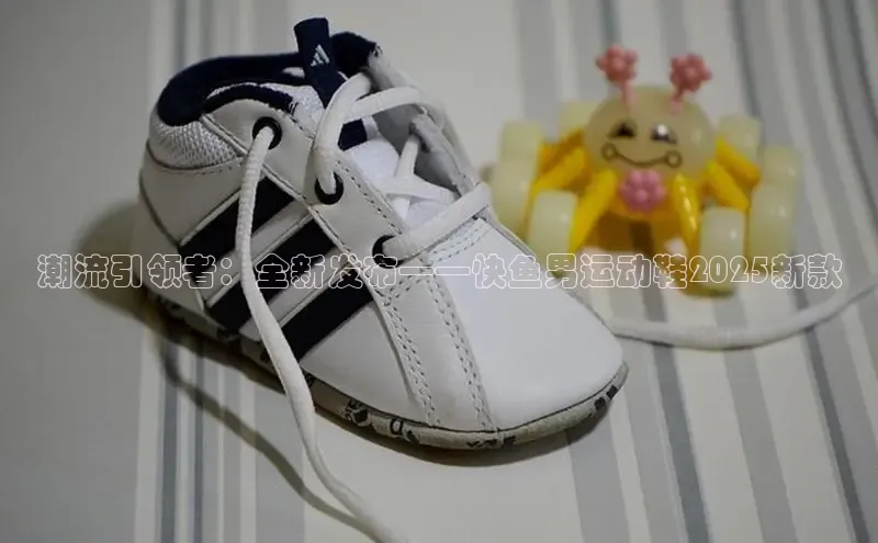 潮流引领者：全新发布——快鱼男运动鞋2025新款