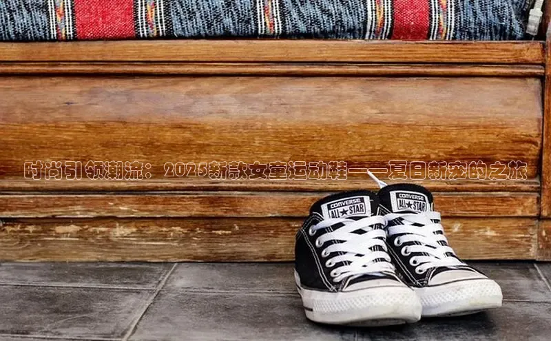 时尚引领潮流：2025新款女童运动鞋——夏日新宠的之旅