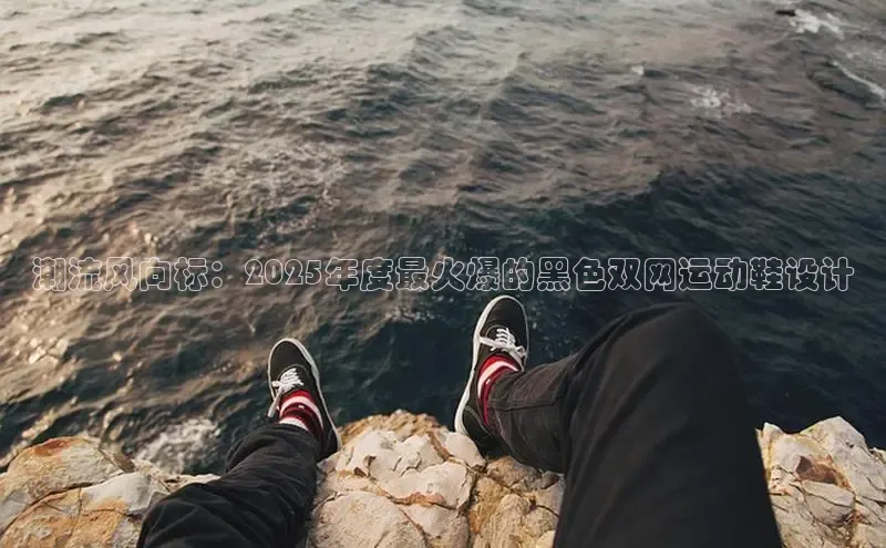 潮流风向标：2025年度最火爆的黑色双网运动鞋设计