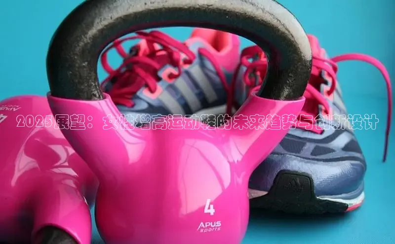 2025展望：女性增高运动鞋的未来趋势与创新设计