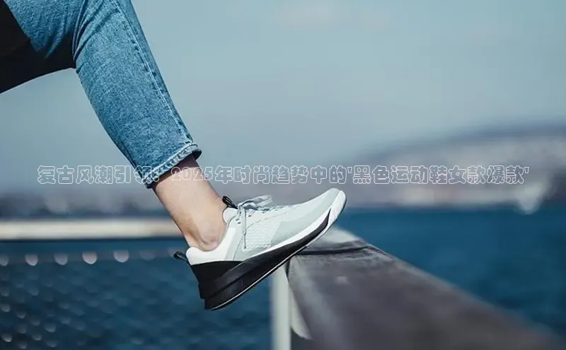 复古风潮引领：2025年时尚趋势中的\'黑色运动鞋女款爆款\'