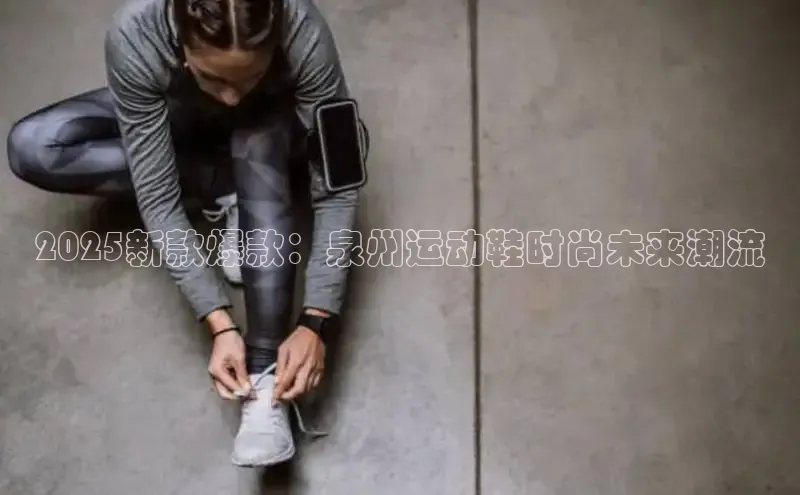 2025新款爆款：泉州运动鞋时尚未来潮流